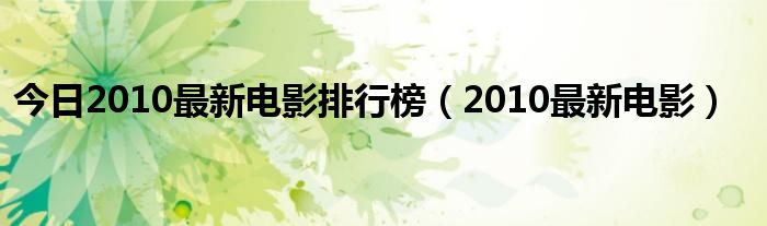 今日2010最新电影排行榜（2010最新电影）