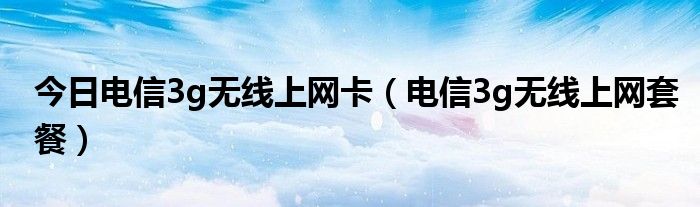 今日电信3g无线上网卡（电信3g无线上网套餐）