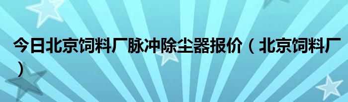 今日北京饲料厂脉冲除尘器报价（北京饲料厂）