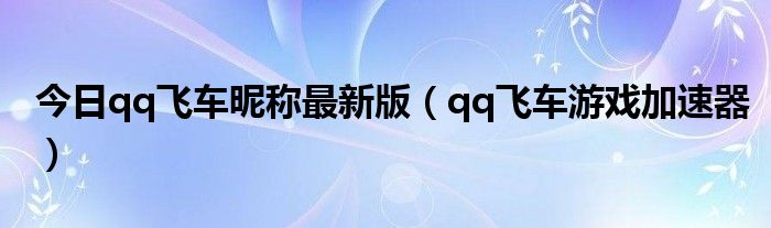 今日qq飞车昵称最新版（qq飞车游戏加速器）