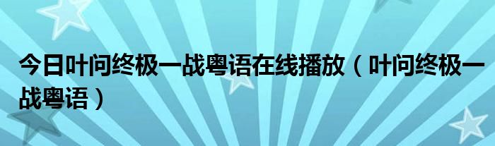 今日叶问终极一战粤语在线播放（叶问终极一战粤语）