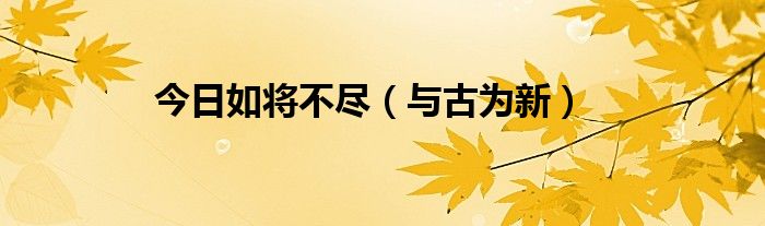 今日如将不尽（与古为新）