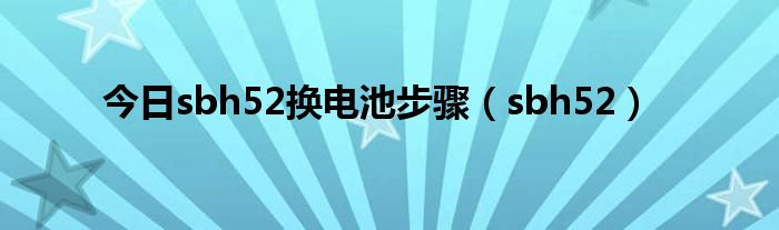 今日sbh52换电池步骤（sbh52）