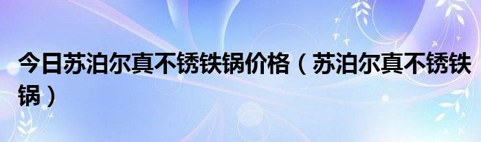 今日苏泊尔真不锈铁锅价格（苏泊尔真不锈铁锅）