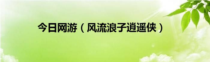 今日网游（风流浪子逍遥侠）