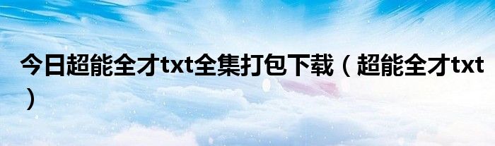 今日超能全才txt全集打包下载（超能全才txt）