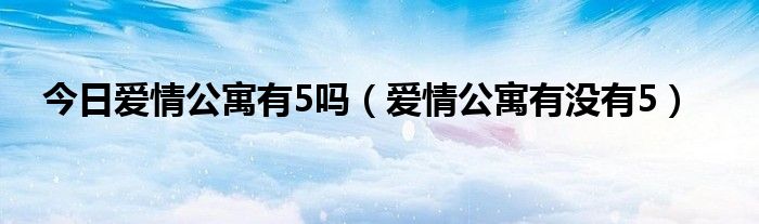 今日爱情公寓有5吗（爱情公寓有没有5）