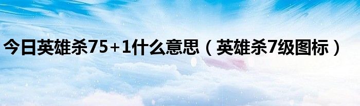 今日英雄杀75+1什么意思（英雄杀7级图标）