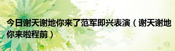 今日谢天谢地你来了范军即兴表演（谢天谢地你来啦程前）