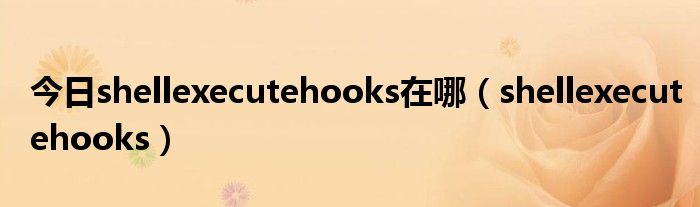 今日shellexecutehooks在哪（shellexecutehooks）