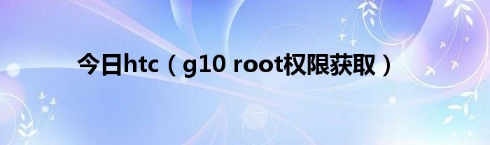 今日htc（g10 root权限获取）