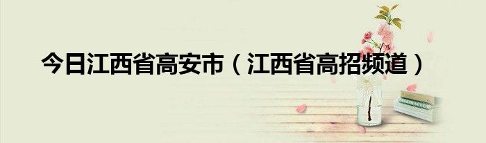 今日江西省高安市（江西省高招频道）