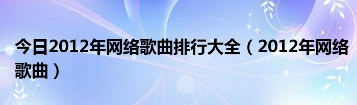 今日2012年网络歌曲排行大全（2012年网络歌曲）