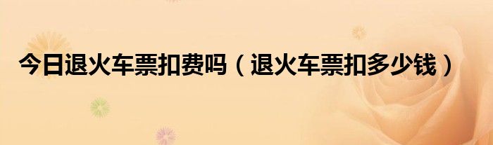 今日退火车票扣费吗（退火车票扣多少钱）