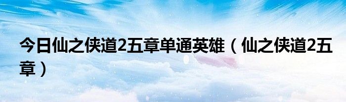 今日仙之侠道2五章单通英雄（仙之侠道2五章）