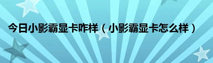 今日小影霸显卡咋样（小影霸显卡怎么样）