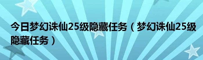 今日梦幻诛仙25级隐藏任务（梦幻诛仙25级隐藏任务）