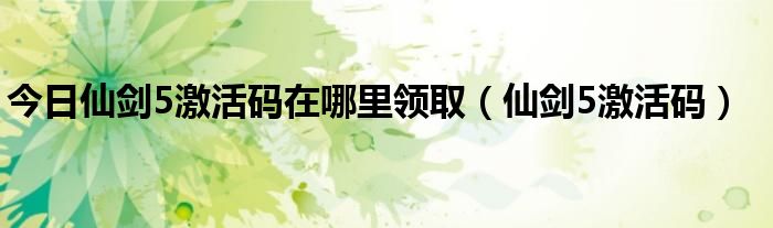 今日仙剑5激活码在哪里领取（仙剑5激活码）