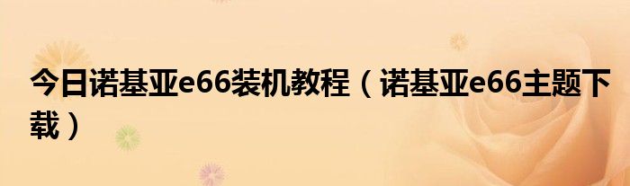 今日诺基亚e66装机教程（诺基亚e66主题下载）