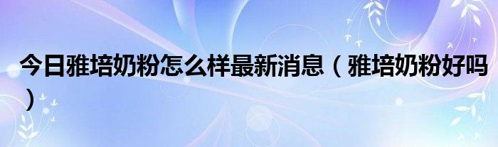 今日雅培奶粉怎么样最新消息（雅培奶粉好吗）