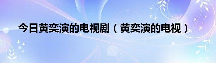 今日黄奕演的电视剧（黄奕演的电视）