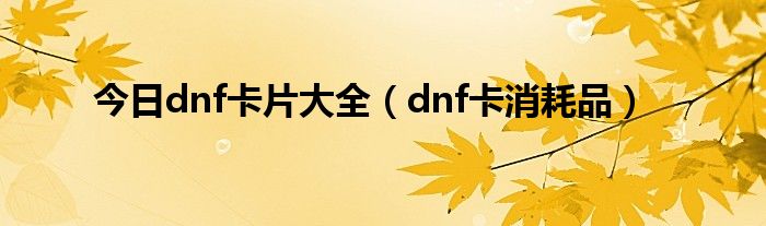 今日dnf卡片大全（dnf卡消耗品）