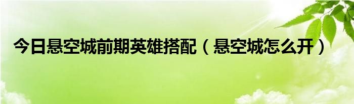 今日悬空城前期英雄搭配（悬空城怎么开）