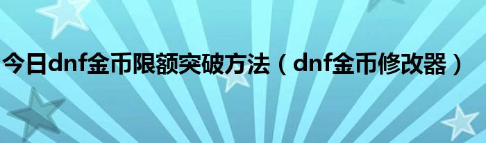 今日dnf金币限额突破方法（dnf金币修改器）