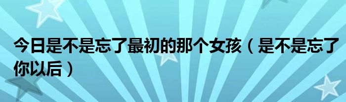 今日是不是忘了最初的那个女孩（是不是忘了你以后）