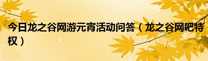 今日龙之谷网游元宵活动问答（龙之谷网吧特权）