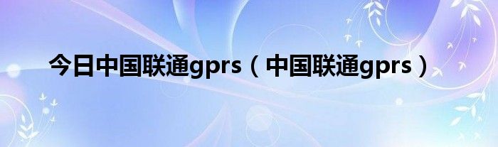 今日中国联通gprs（中国联通gprs）