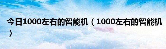 今日1000左右的智能机（1000左右的智能机）