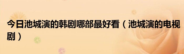 今日池城演的韩剧哪部最好看（池城演的电视剧）