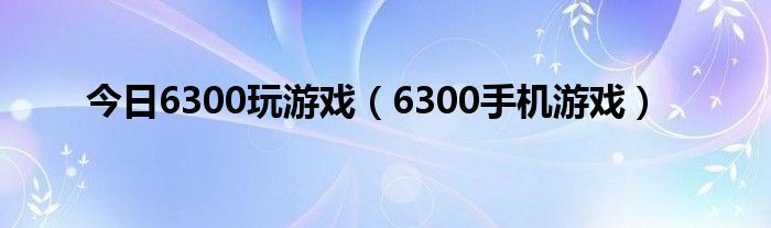 今日6300玩游戏（6300手机游戏）