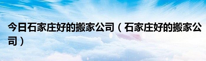 今日石家庄好的搬家公司（石家庄好的搬家公司）