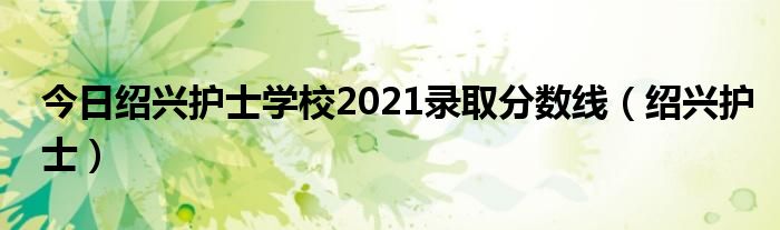 今日绍兴护士学校2021录取分数线（绍兴护士）