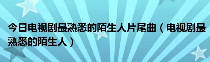 今日电视剧最熟悉的陌生人片尾曲（电视剧最熟悉的陌生人）