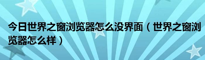 今日世界之窗浏览器怎么没界面（世界之窗浏览器怎么样）