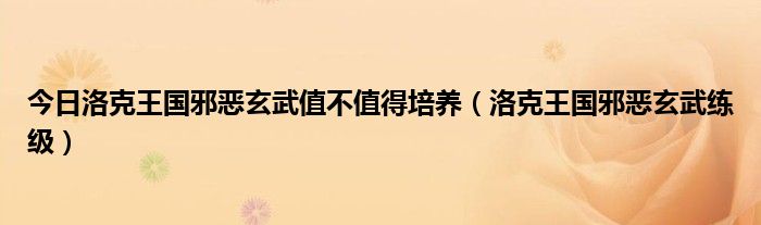 今日洛克王国邪恶玄武值不值得培养（洛克王国邪恶玄武练级）