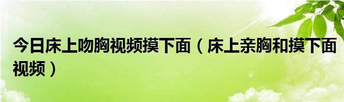 今日床上吻胸视频摸下面（床上亲胸和摸下面视频）