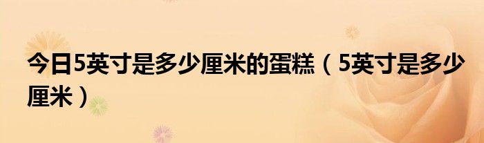 今日5英寸是多少厘米的蛋糕（5英寸是多少厘米）