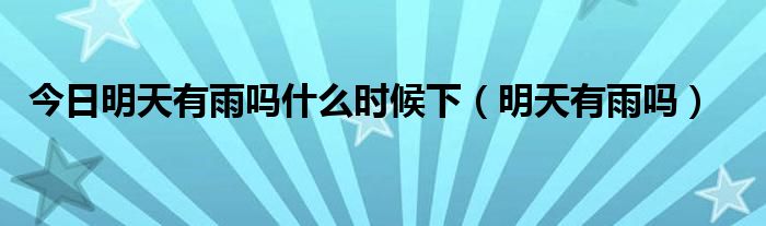 今日明天有雨吗什么时候下（明天有雨吗）