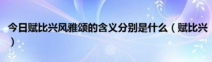 今日赋比兴风雅颂的含义分别是什么（赋比兴）