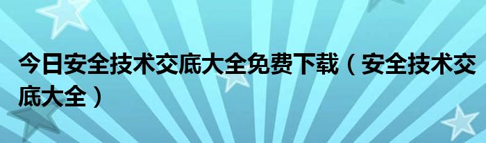 今日安全技术交底大全免费下载（安全技术交底大全）