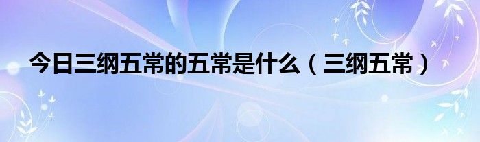 今日三纲五常的五常是什么（三纲五常）