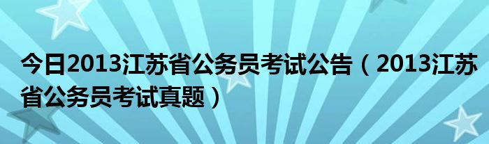 今日2013江苏省公务员考试公告（2013江苏省公务员考试真题）