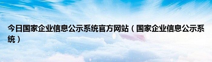 今日国家企业信息公示系统官方网站（国家企业信息公示系统）