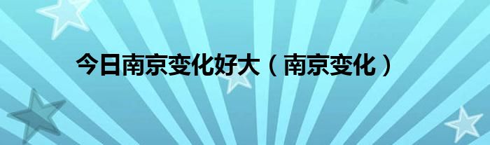 今日南京变化好大（南京变化）