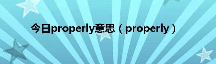 今日properly意思（properly）