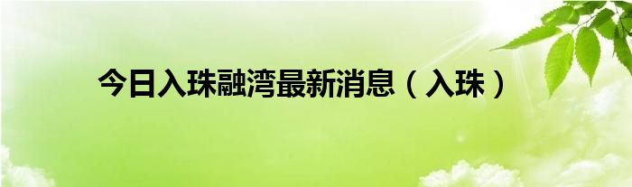 今日入珠融湾最新消息（入珠）